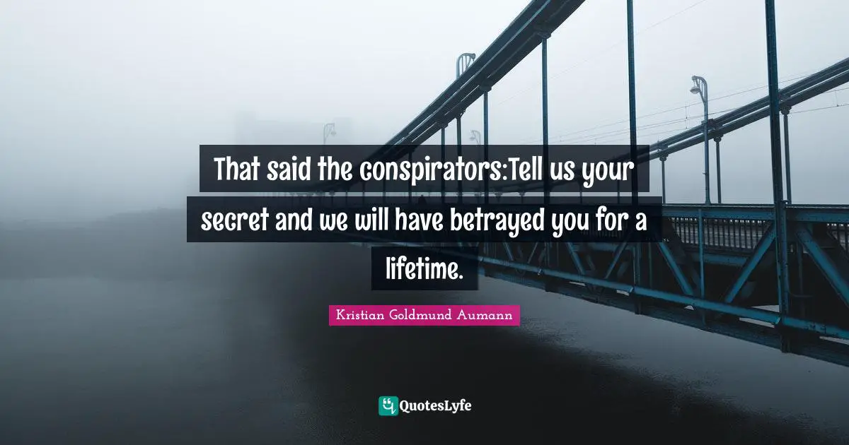 That said the conspirators:Tell us your secret and we will have betrayed you for a lifetime.