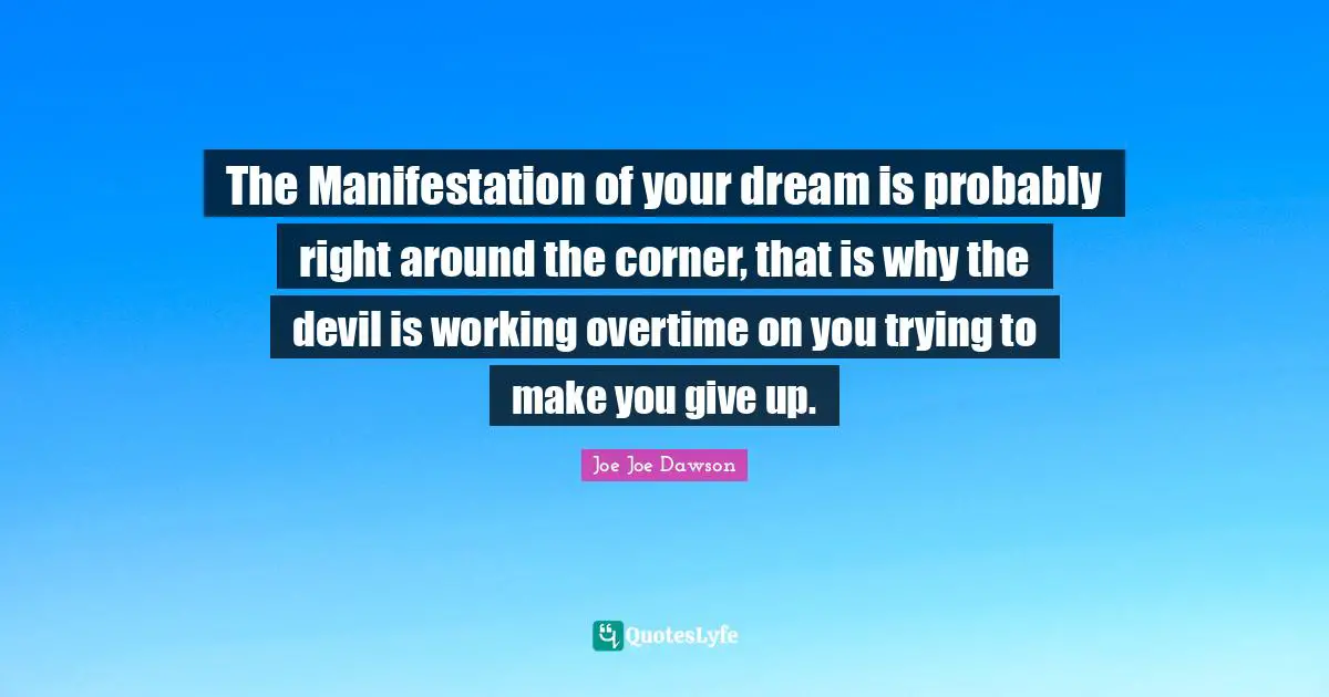 The Manifestation of your dream is probably right around the corner, that is why the devil is working overtime on you trying to make you give up.