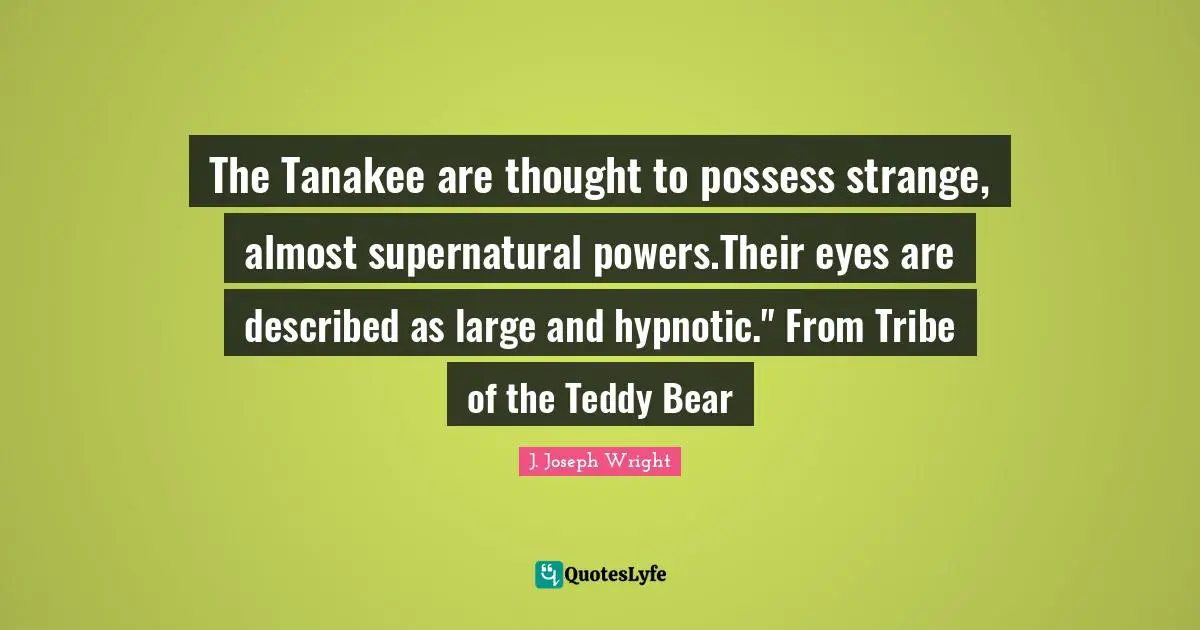 The Tanakee are thought to possess strange, almost supernatural powers.Their eyes are described as large and hypnotic." From Tribe of the Teddy Bear