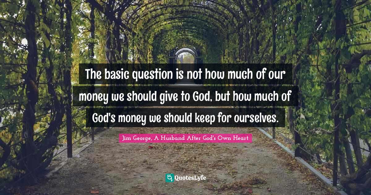 The basic question is not how much of our money we should give to God, but how much of God's money we should keep for ourselves.