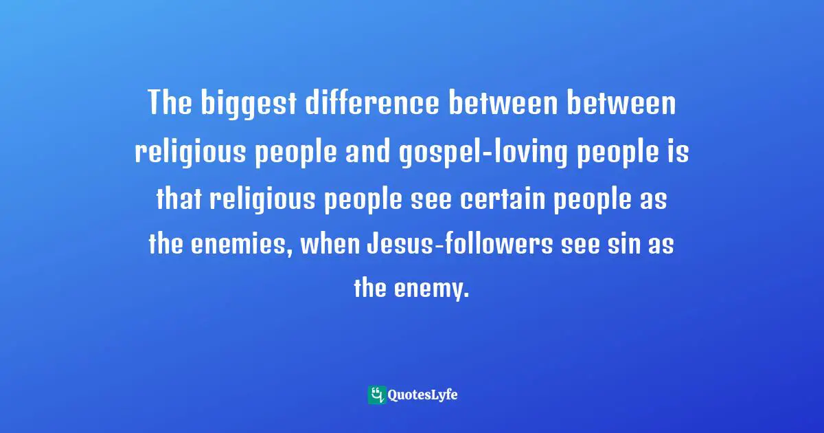 The biggest difference between between religious people and gospel-loving people is that religious people see certain people as the enemies, when Jesus-followers see sin as the enemy.