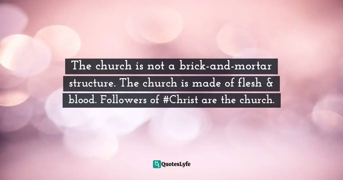 The church is not a brick-and-mortar structure. The church is made of flesh & blood. Followers of #Christ are the church.