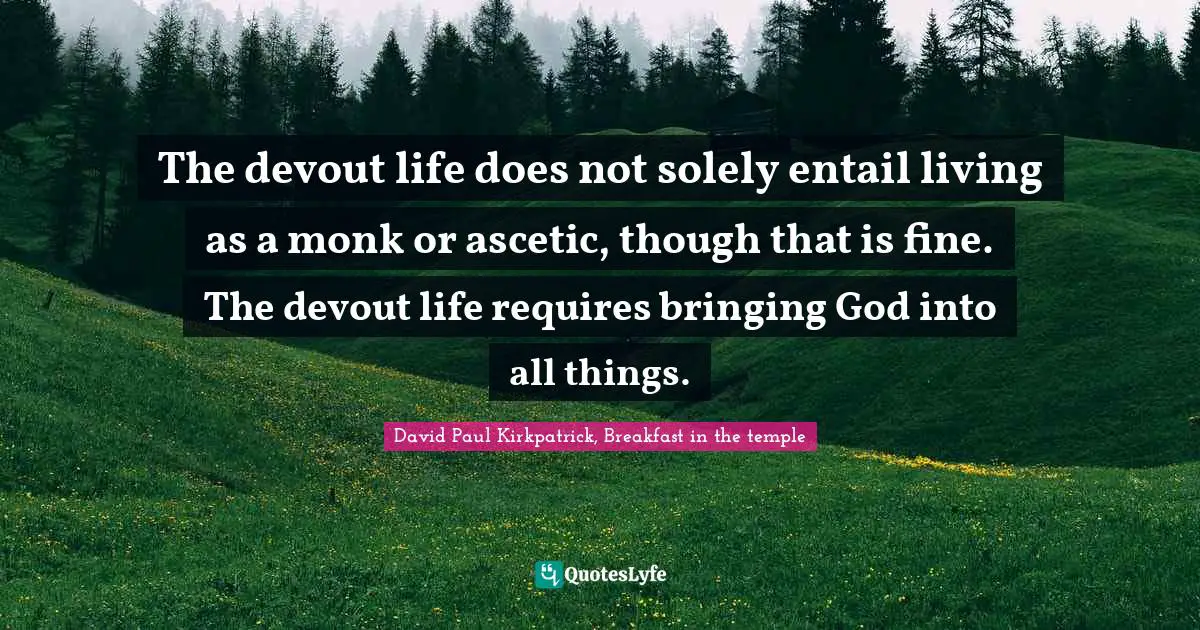The devout life does not solely entail living as a monk or ascetic, though that is fine. The devout life requires bringing God into all things.