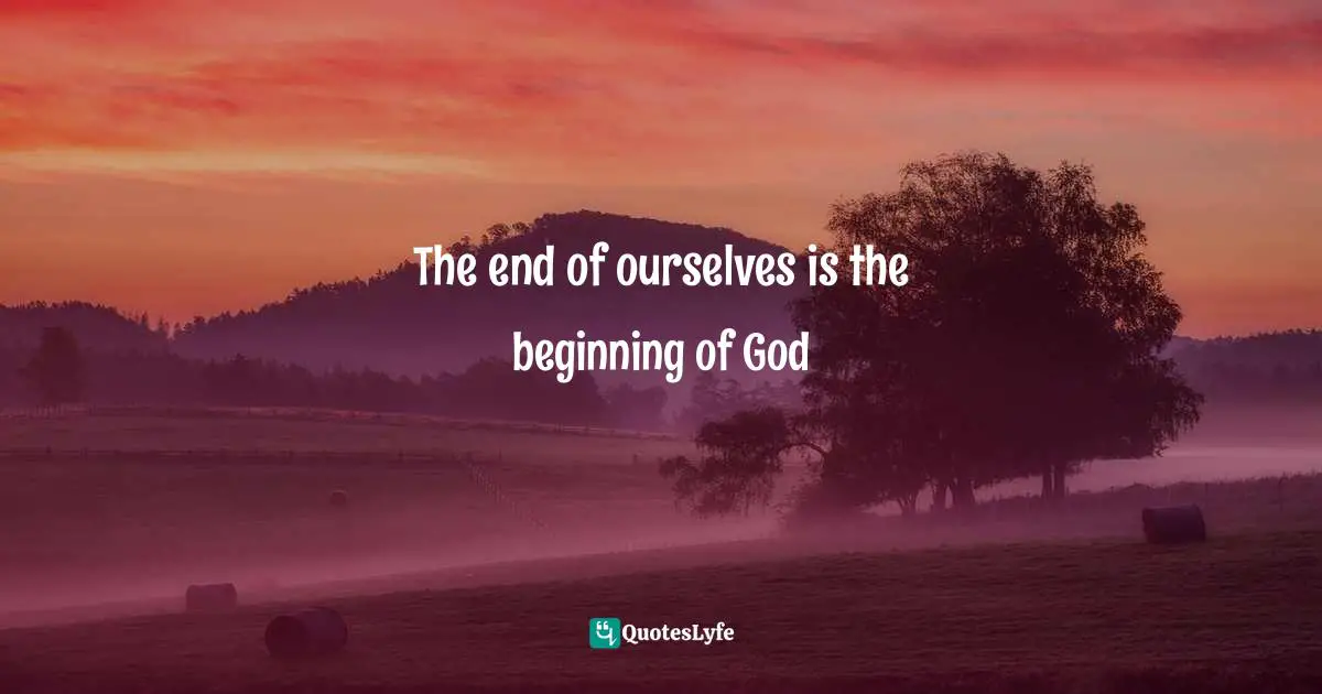 The end of ourselves is the beginning of God