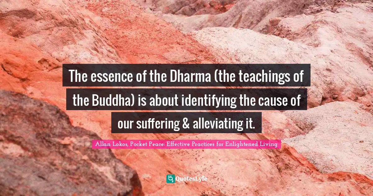The essence of the Dharma (the teachings of the Buddha) is about identifying the cause of our suffering & alleviating it.