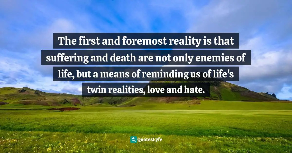 Ravi Zacharias Quotes: "The first and foremost reality is that suffering and death are not only enemies of life, but a means of reminding us of life's twin realities, love and hate."