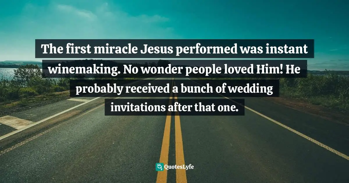 The first miracle Jesus performed was instant winemaking. No wonder people loved Him! He probably received a bunch of wedding invitations after that one.