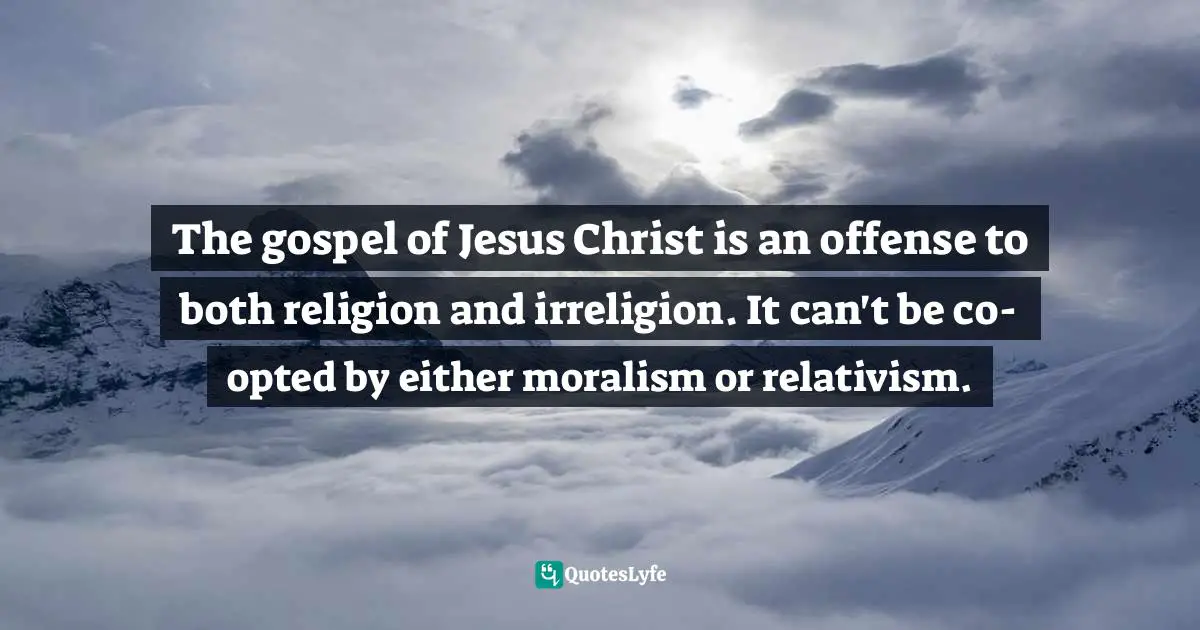 Timothy J. Keller Quotes: "The gospel of Jesus Christ is an offense to both religion and irreligion. It can't be co-opted by either moralism or relativism."