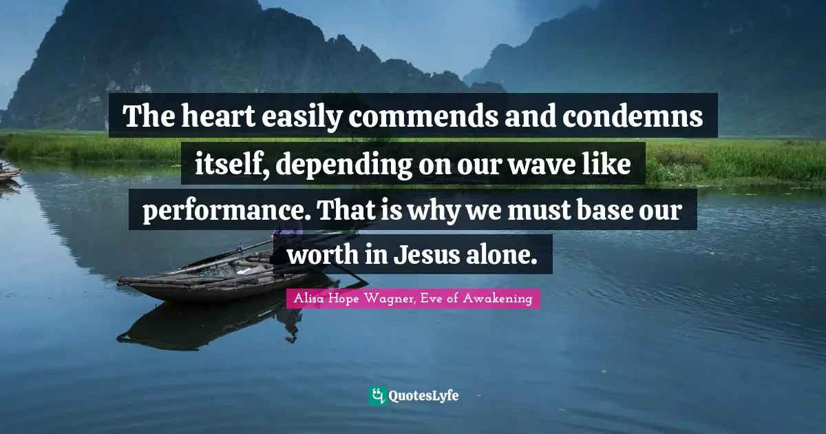 Alisa Hope Wagner Quotes: "The heart easily commends and condemns itself, depending on our wave like performance. That is why we must base our worth in Jesus alone."