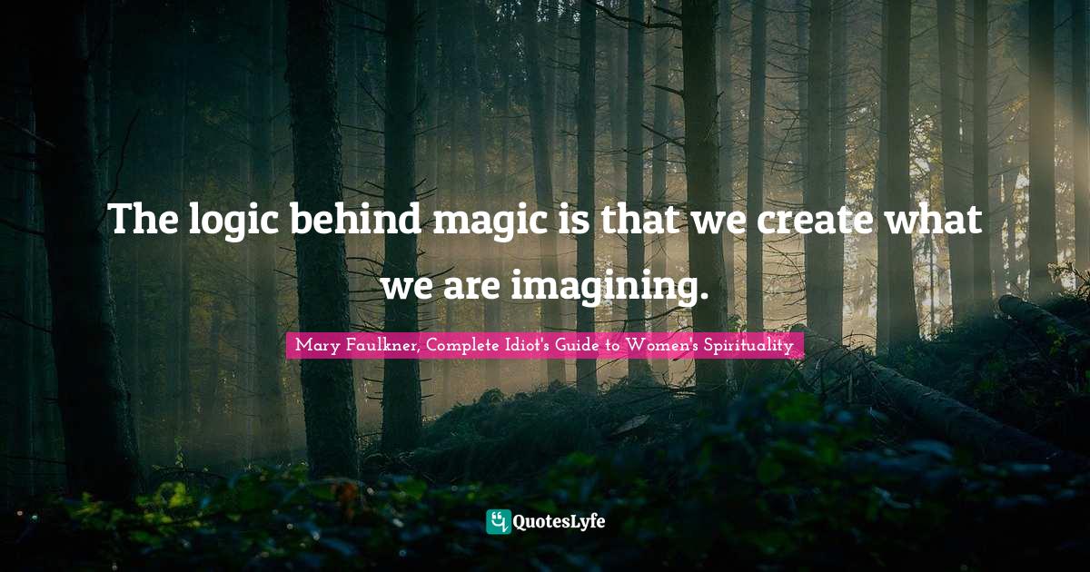 The logic behind magic is that we create what we are imagining