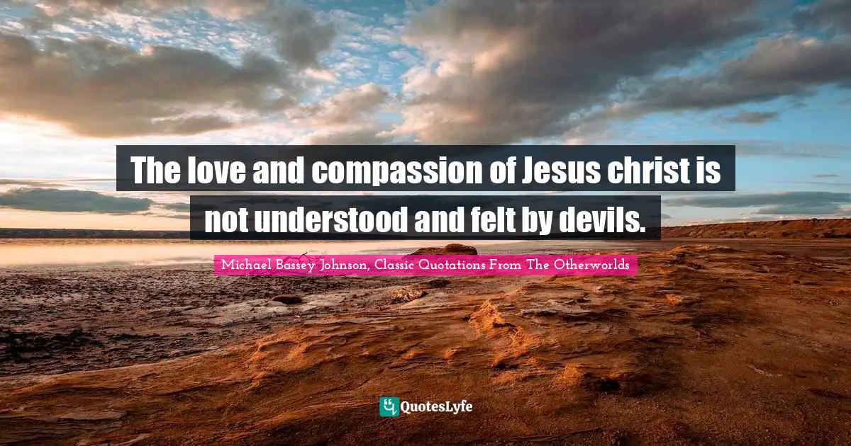The love and compassion of Jesus christ is not understood and felt by devils.