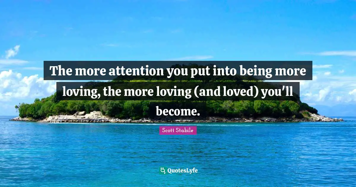 The more attention you put into being more loving, the more loving (and loved) you'll become.