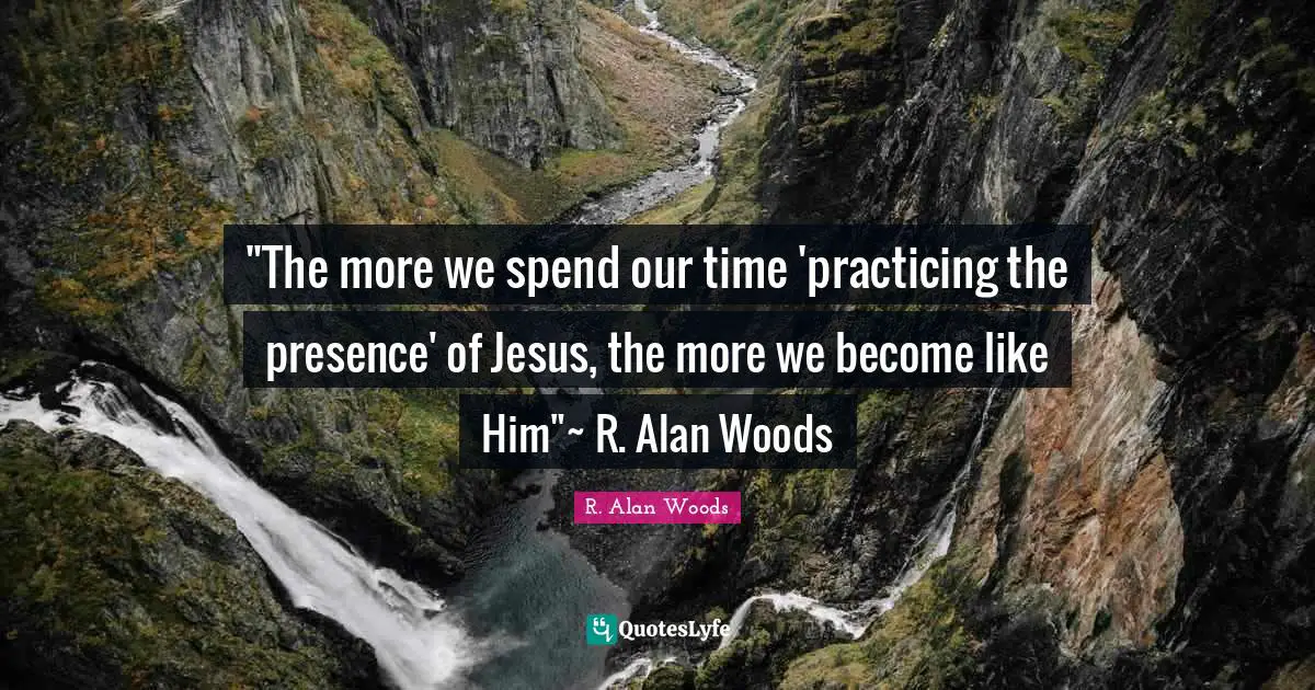 ‎"The more we spend our time 'practicing the presence' of Jesus, the more we become like Him"~ R. Alan Woods