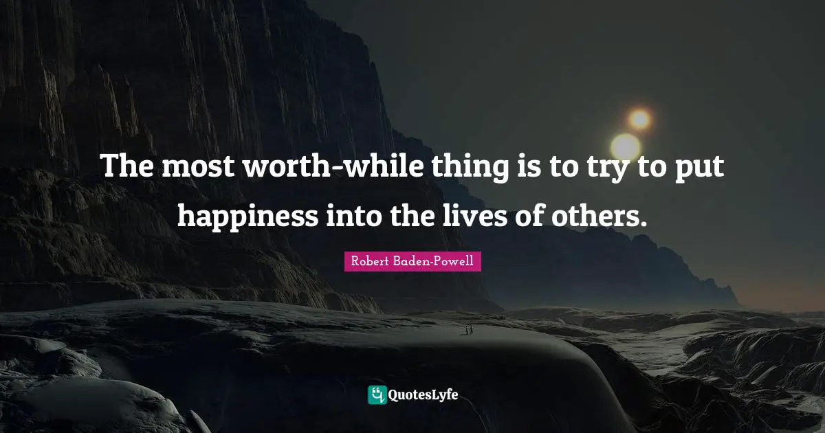 Robert Baden-Powell Quotes: "The most worth-while thing is to try to put happiness into the lives of others."