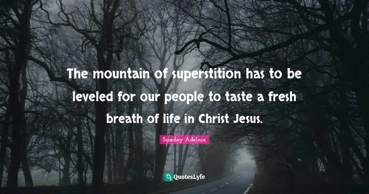 The mountain of superstition has to be leveled for our people to taste a fresh breath of life in Christ Jesus.