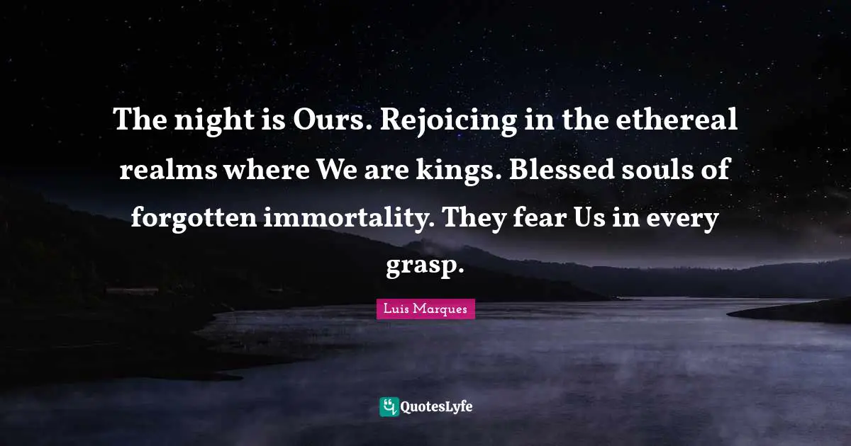Magical Quotes: "The night is Ours. Rejoicing in the ethereal realms where We are kings. Blessed souls of forgotten immortality. They fear Us in every grasp."