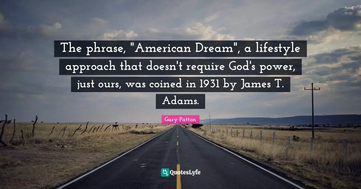 The phrase, "American Dream", a lifestyle approach that doesn't require God's power, just ours, was coined in 1931 by James T. Adams.