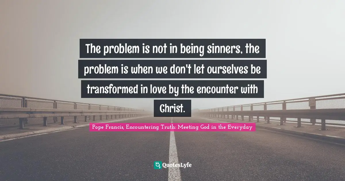 The problem is not in being sinners, the problem is when we don't let ourselves be transformed in love by the encounter with Christ.