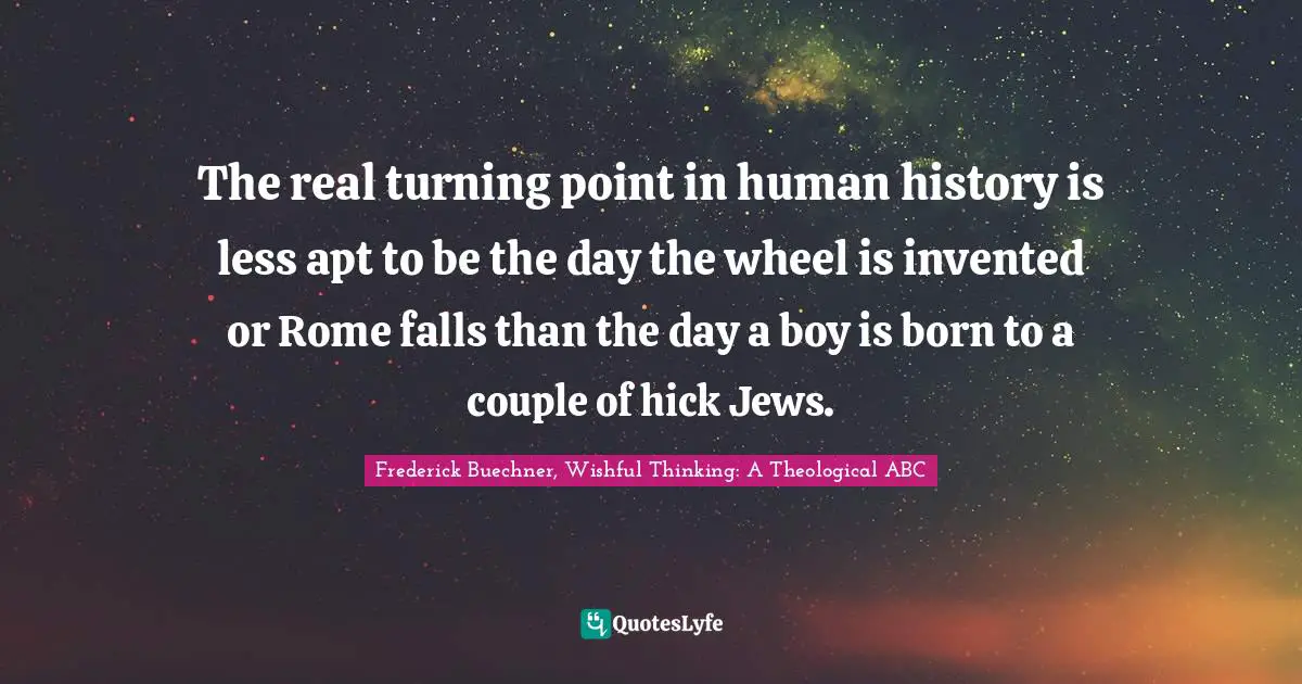 ABC Quotes: "The real turning point in human history is less apt to be the day the wheel is invented or Rome falls than the day a boy is born to a couple of hick Jews."