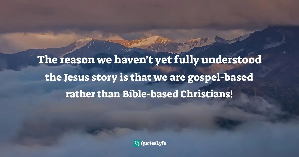 Eli Of Kittim, The Little Book Of Revelation: The First Coming Of Jesus At The End Of Days Quotes: "The reason we haven't yet fully understood the Jesus story is that we are gospel-based rather than Bible-based Christians!"