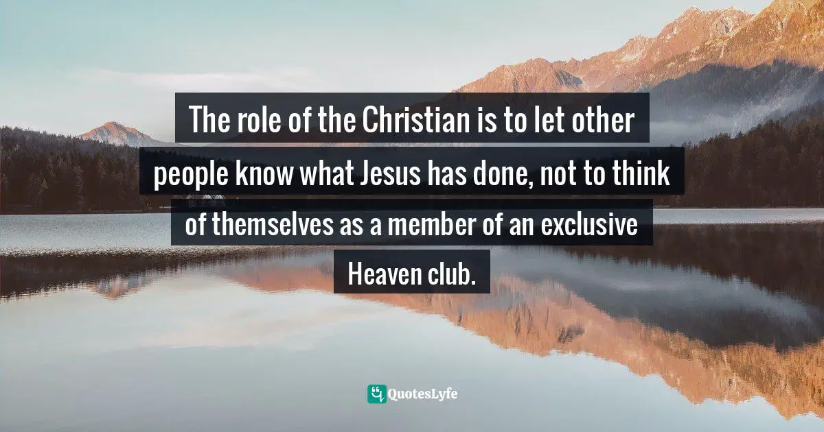 The role of the Christian is to let other people know what Jesus has done, not to think of themselves as a member of an exclusive Heaven club.