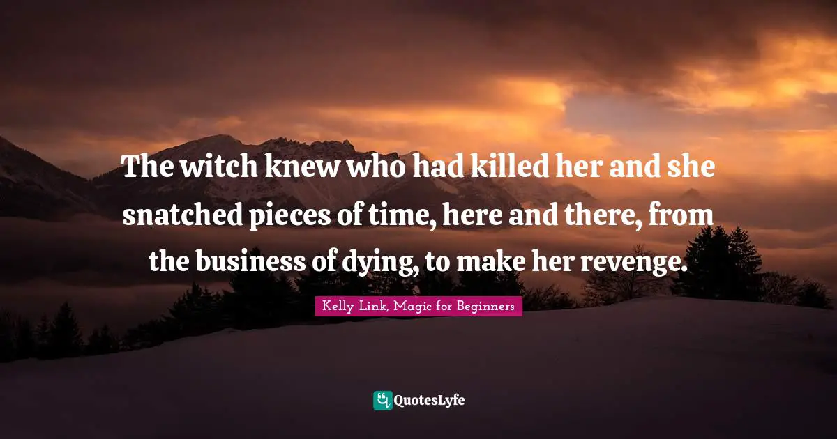Kelly Link, Magic For Beginners Quotes: "The witch knew who had killed her and she snatched pieces of time, here and there, from the business of dying, to make her revenge."