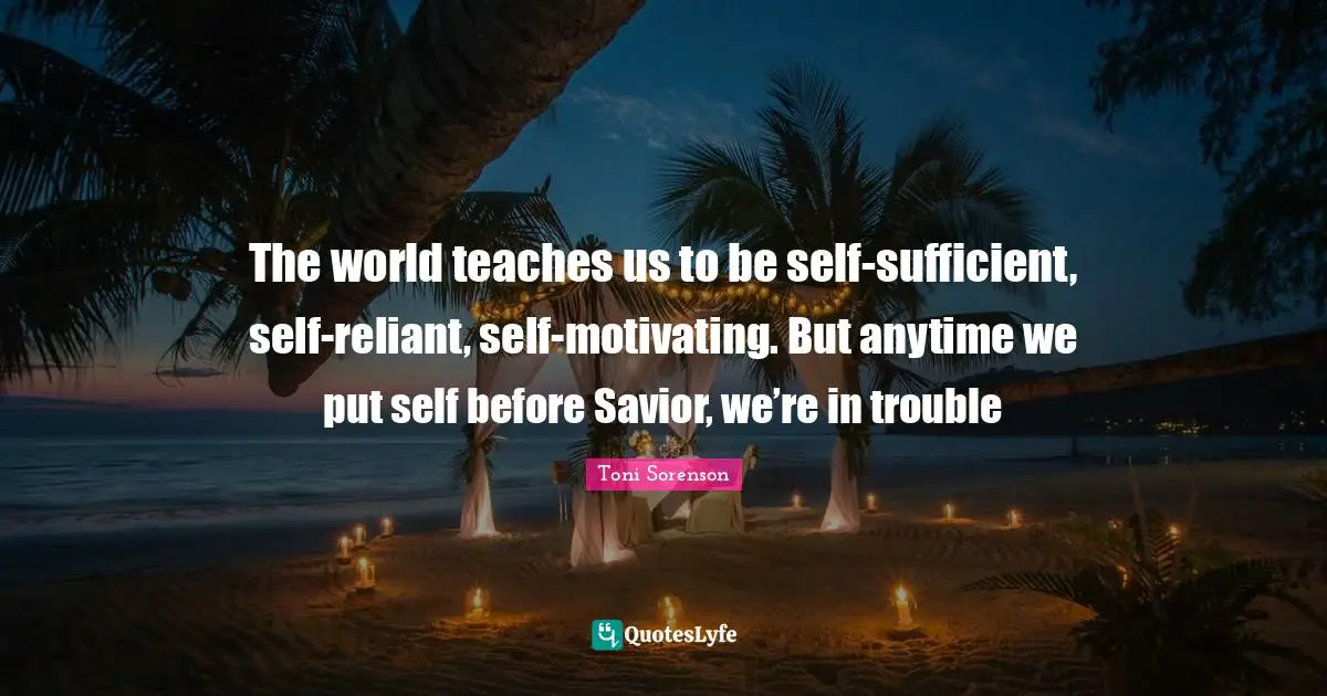 Addiction And Recovery Quotes: "The world teaches us to be self-sufficient, self-reliant, self-motivating. But anytime we put self before Savior, we’re in trouble"