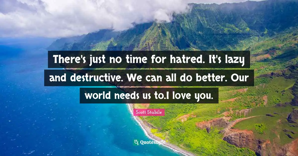 There's just no time for hatred. It's lazy and destructive. We can all do better. Our world needs us to.I love you.