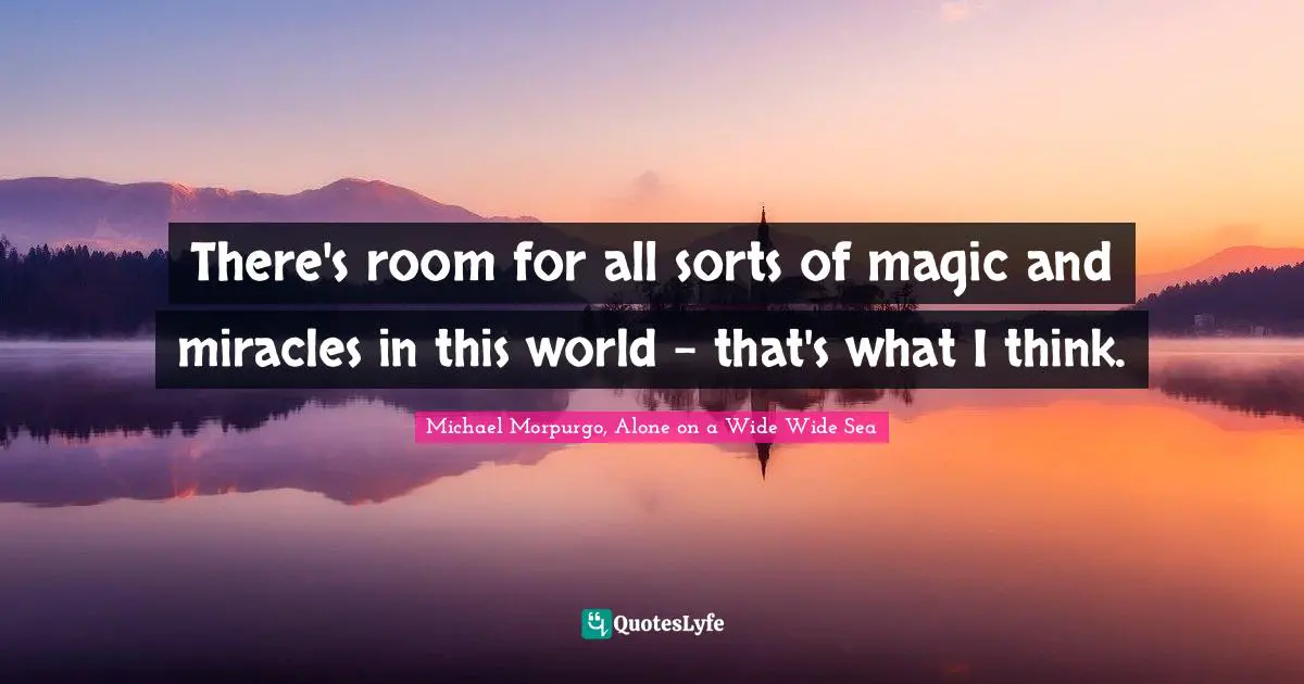 There's room for all sorts of magic and miracles in this world - that's what I think.