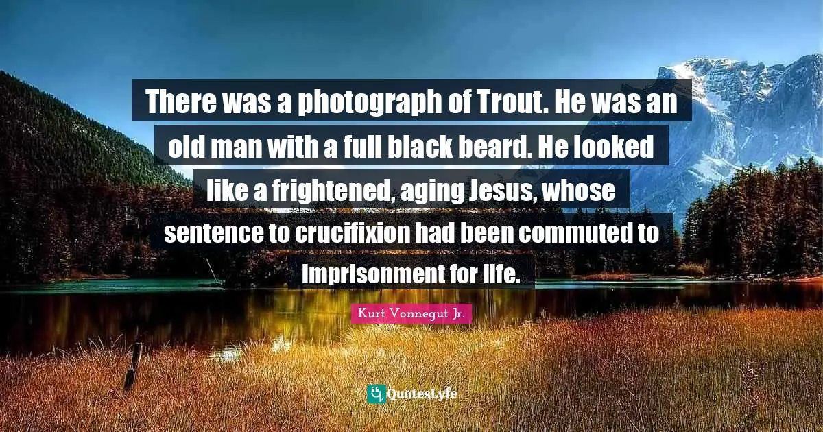 There was a photograph of Trout. He was an old man with a full black beard. He looked like a frightened, aging Jesus, whose sentence to crucifixion had been commuted to imprisonment for life.