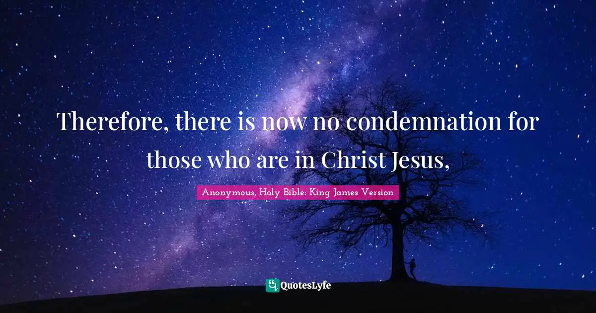 Anonymous, Holy Bible: King James Version Quotes: "Therefore, there is now no condemnation for those who are in Christ Jesus, "