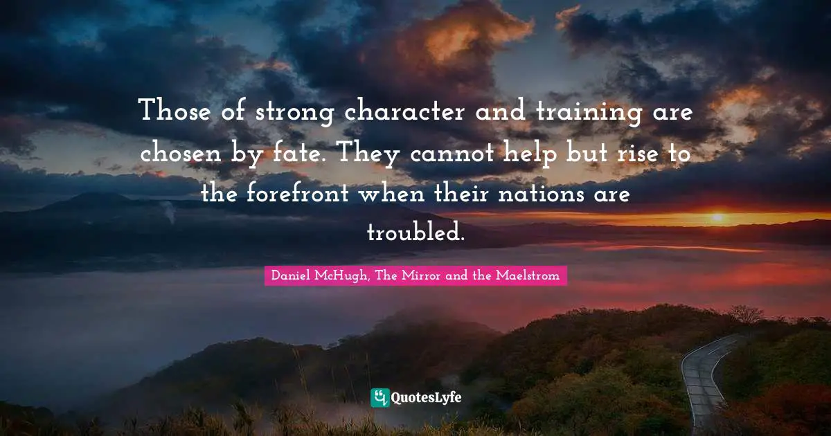 Those of strong character and training are chosen by fate. They cannot help but rise to the forefront when their nations are troubled.