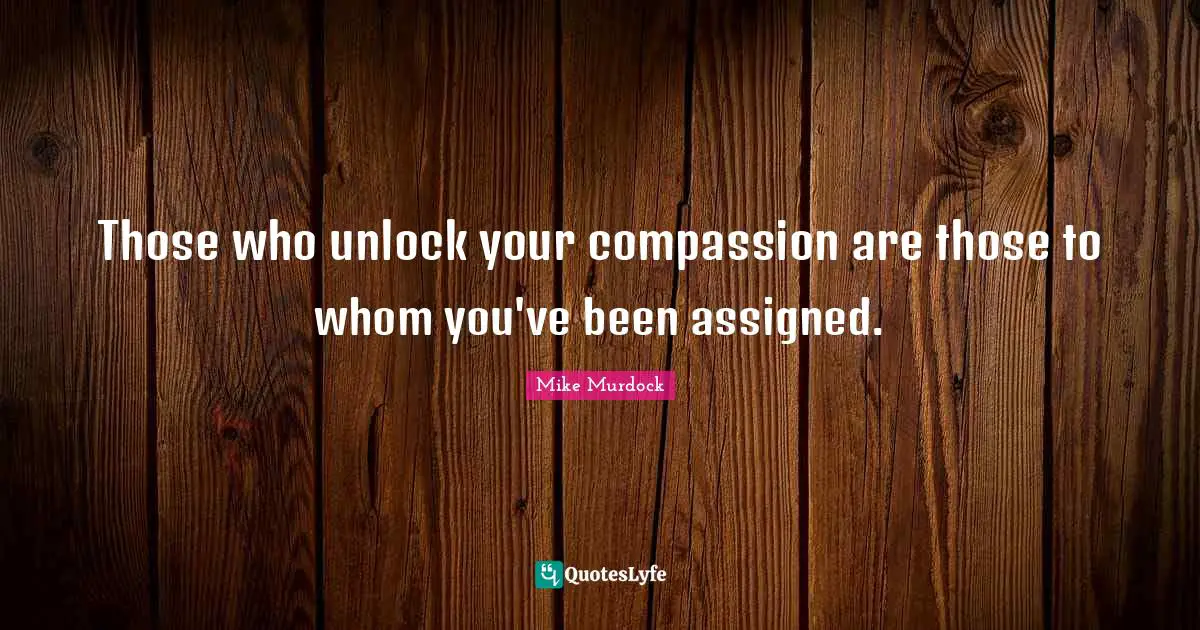 Mike Murdock Quotes: "Those who unlock your compassion are those to whom you've been assigned."