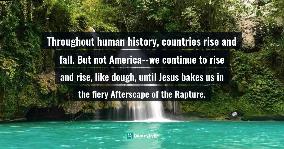 Throughout human history, countries rise and fall. But not America--we continue to rise and rise, like dough, until Jesus bakes us in the fiery Afterscape of the Rapture.