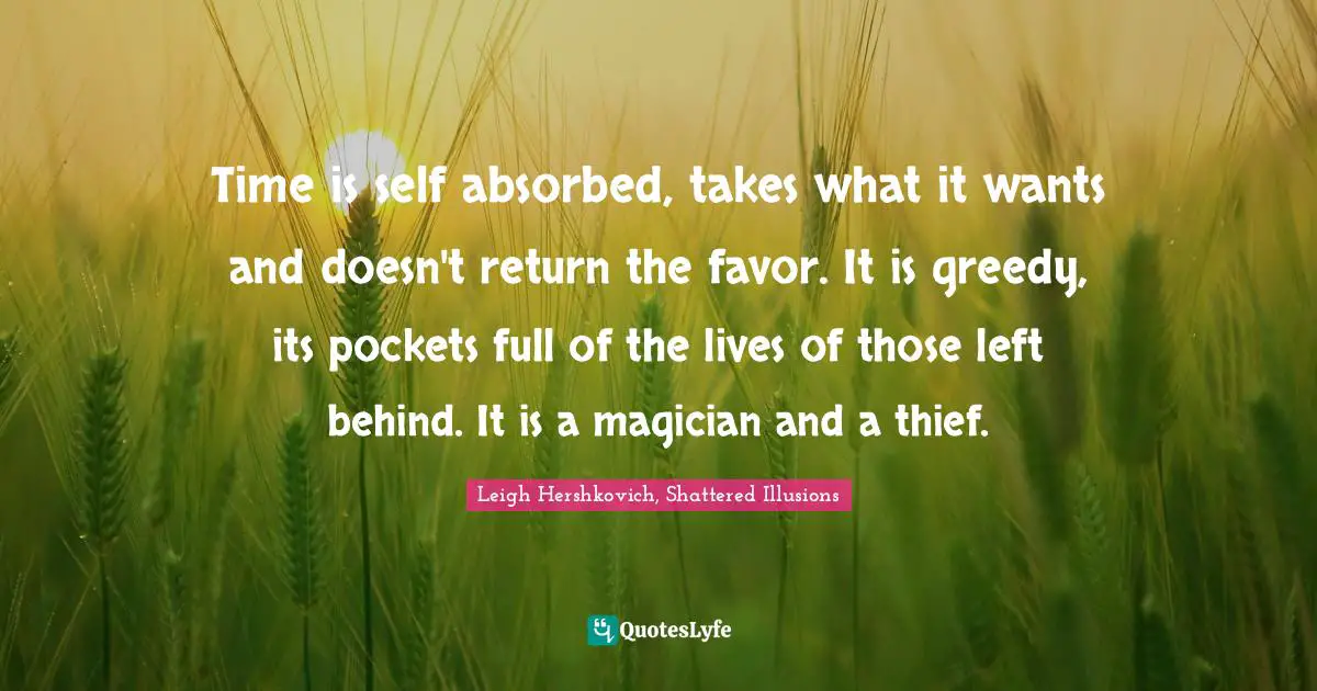 Time is self absorbed, takes what it wants and doesn't return the favor. It is greedy, its pockets full of the lives of those left behind. It is a magician and a thief.
