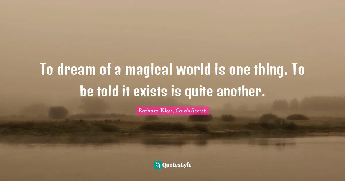 To dream of a magical world is one thing. To be told it exists is quite another.