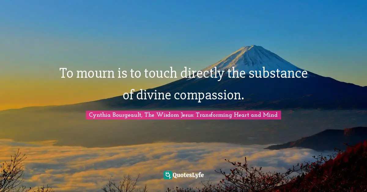 To mourn is to touch directly the substance of divine compassion.