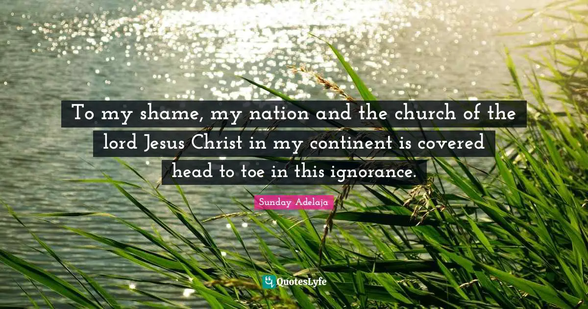 To my shame, my nation and the church of the lord Jesus Christ in my continent is covered head to toe in this ignorance.