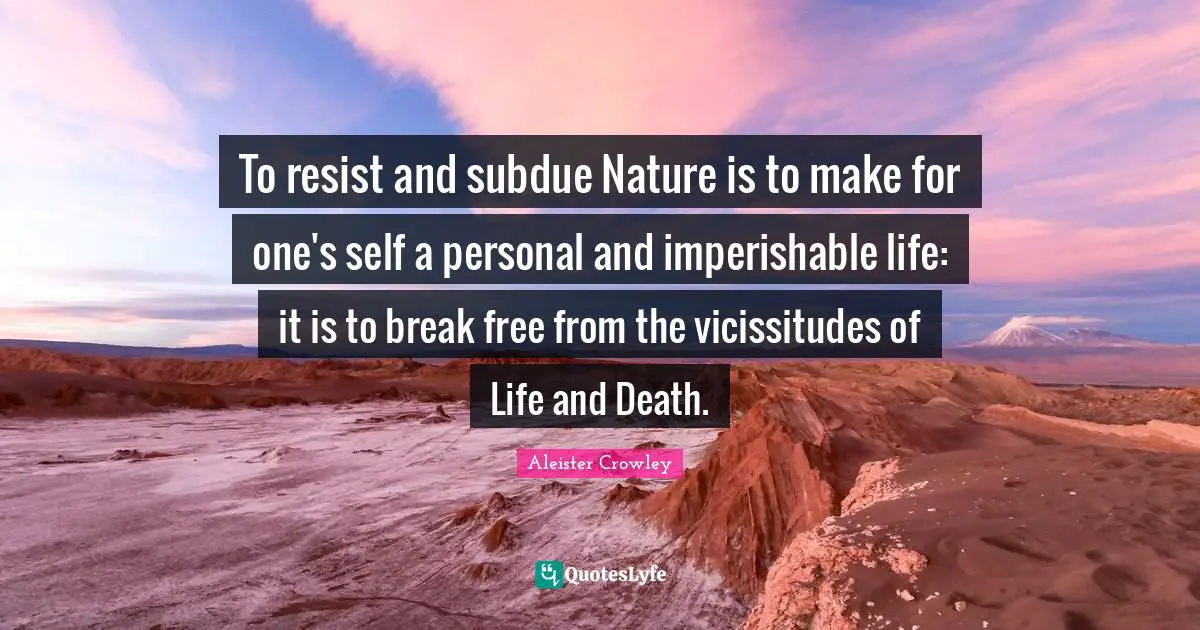 To resist and subdue Nature is to make for one's self a personal and imperishable life: it is to break free from the vicissitudes of Life and Death.