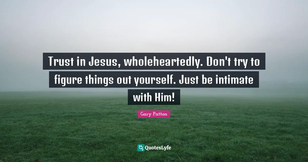 Trust in Jesus, wholeheartedly. Don't try to figure things out yourself. Just be intimate with Him!