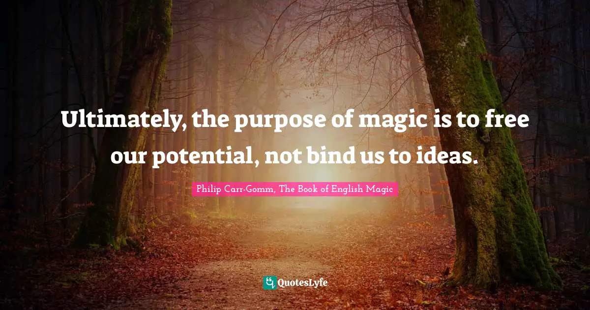 Ultimately, the purpose of magic is to free our potential, not bind us to ideas.