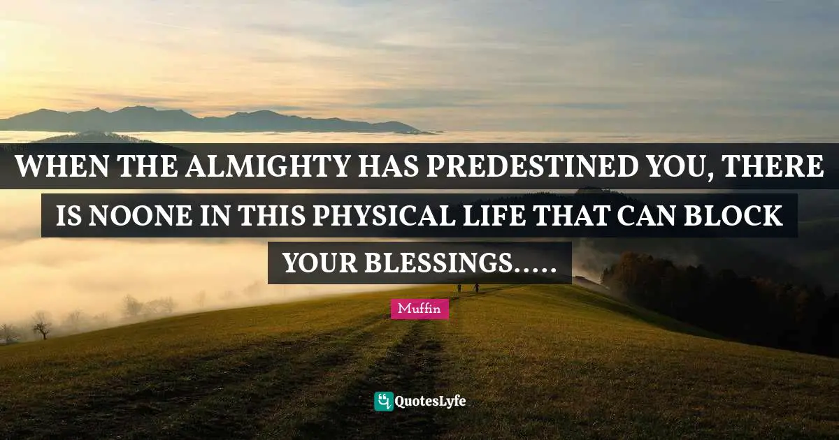 WHEN THE ALMIGHTY HAS PREDESTINED YOU, THERE IS NOONE IN THIS PHYSICAL LIFE THAT CAN BLOCK YOUR BLESSINGS.....