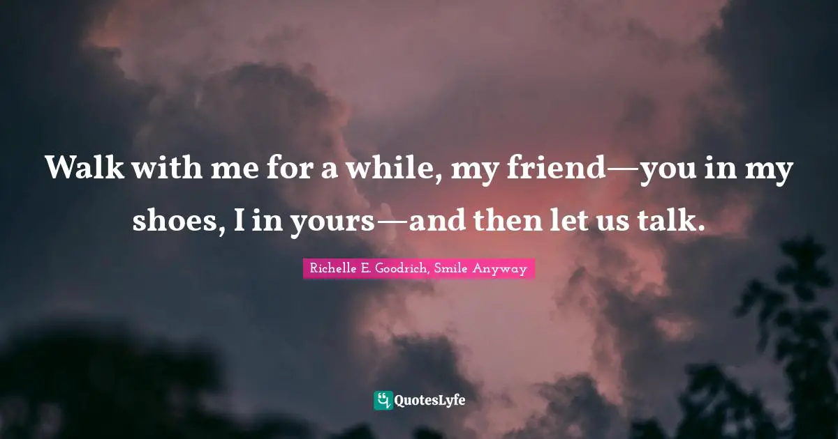 Walk with me for a while, my friend—you in my shoes, I in yours—and then let us talk.