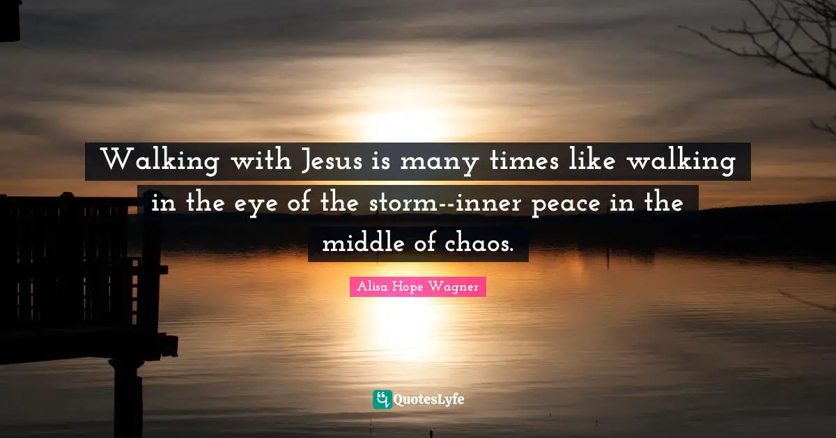 Walking with Jesus is many times like walking in the eye of the storm--inner peace in the middle of chaos.