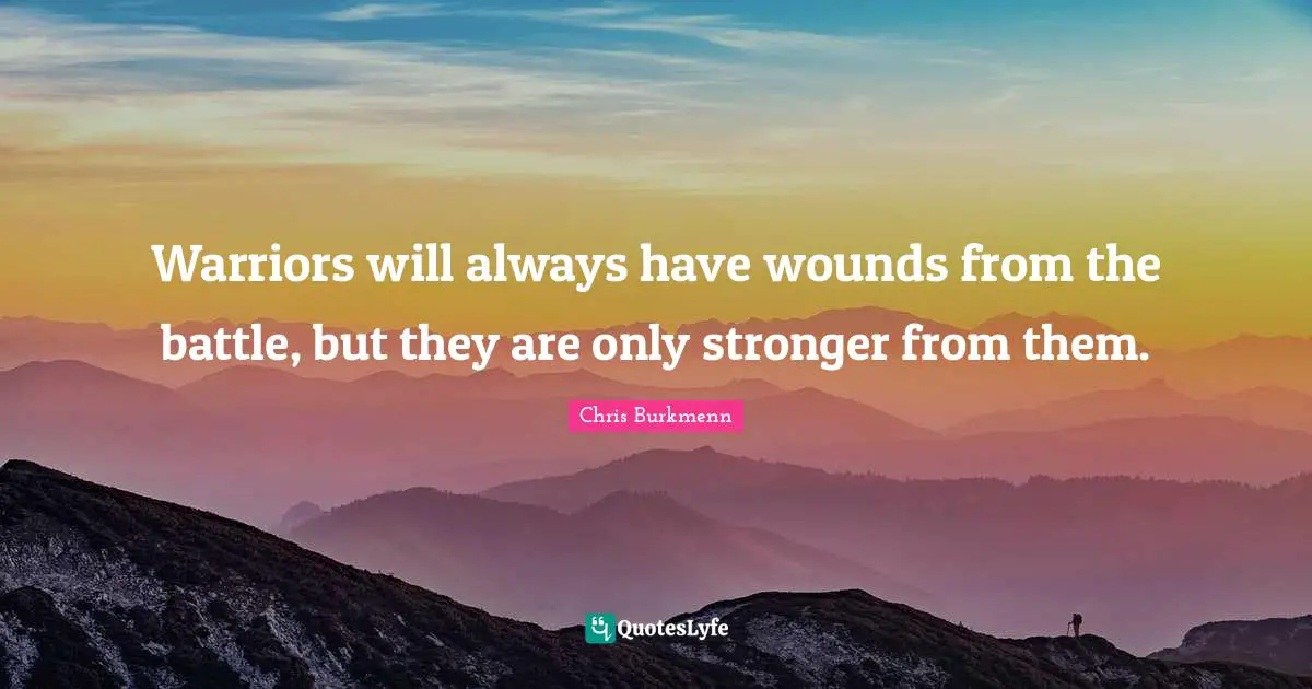 Warriors will always have wounds from the battle, but they are only stronger from them.