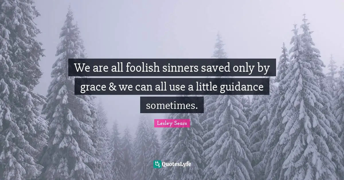 We are all foolish sinners saved only by grace & we can all use a little guidance sometimes.
