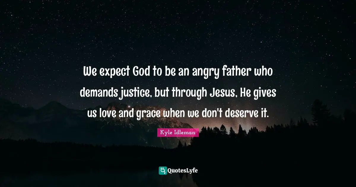 We expect God to be an angry father who demands justice, but through Jesus, He gives us love and grace when we don't deserve it.