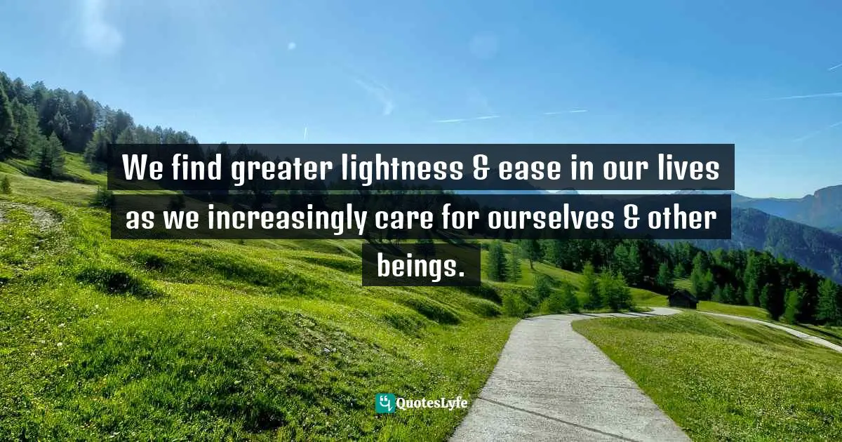 We find greater lightness & ease in our lives as we increasingly care for ourselves & other beings.