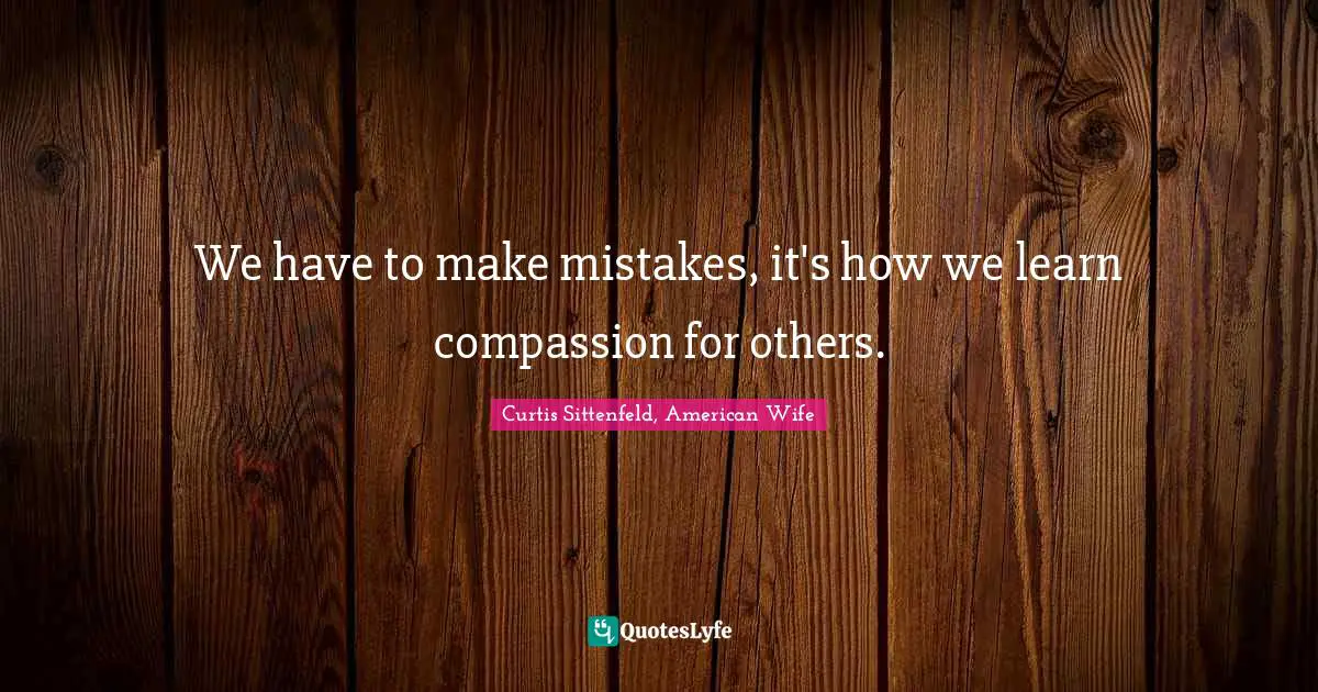 We have to make mistakes, it's how we learn compassion for others.