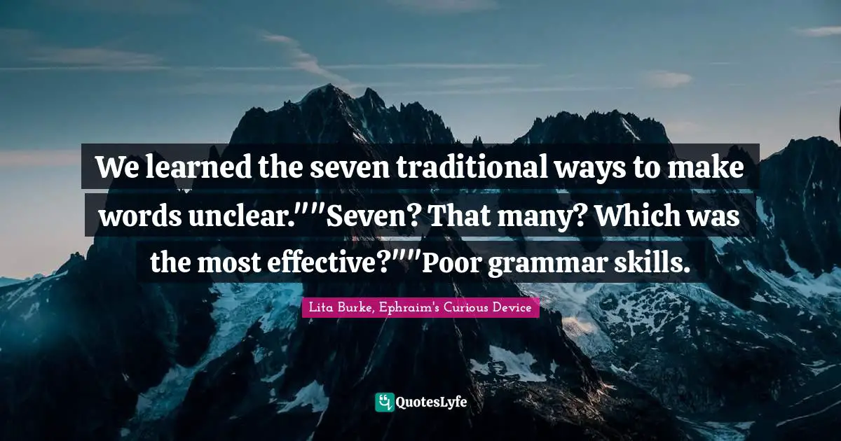 We learned the seven traditional ways to make words unclear.""Seven? That many? Which was the most effective?""Poor grammar skills.